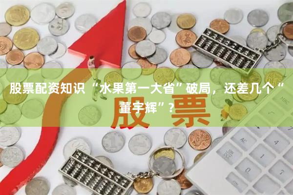 股票配资知识 “水果第一大省”破局，还差几个“董宇辉”？