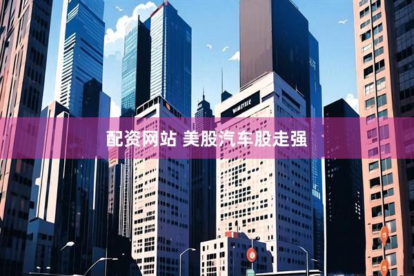 配资网站 美股汽车股走强