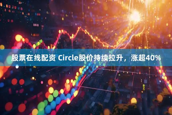 股票在线配资 Circle股价持续拉升，涨超40%