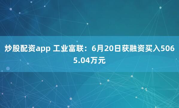 炒股配资app 工业富联：6月20日获融资买入5065.04万元