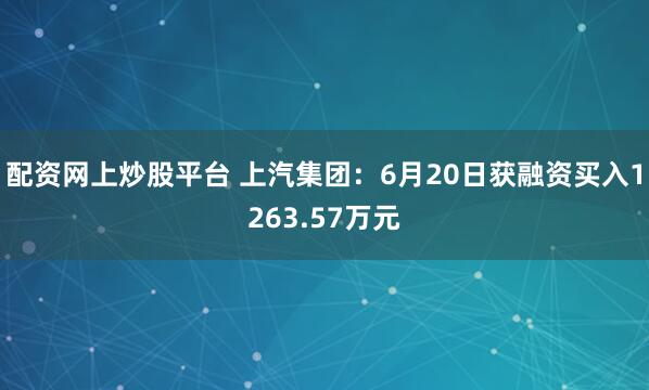 配资网上炒股平台 上汽集团：6月20日获融资买入1263.57万元
