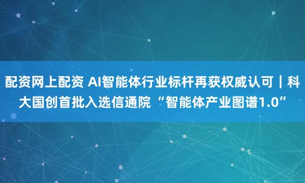 配资网上配资 AI智能体行业标杆再获权威认可｜科大国创首批入选信通院 “智能体产业图谱1.0”