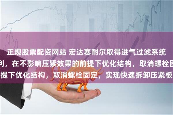 正规股票配资网站 宏达赛耐尔取得进气过滤系统空气滤清器固定装置专利，在不影响压紧效果的前提下优化结构，取消螺栓固定，实现快速拆卸压紧板