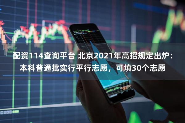 配资114查询平台 北京2021年高招规定出炉：本科普通批实行平行志愿，可填30个志愿