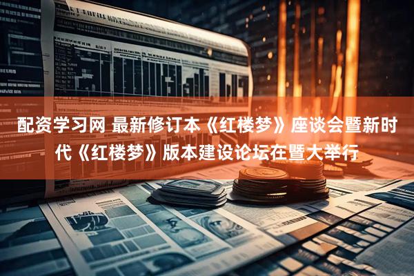 配资学习网 最新修订本《红楼梦》座谈会暨新时代《红楼梦》版本建设论坛在暨大举行