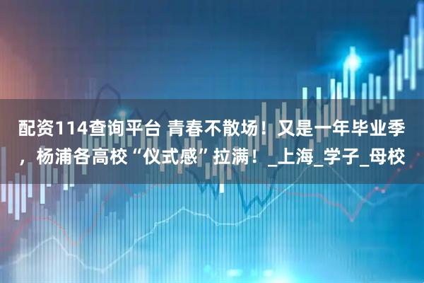 配资114查询平台 青春不散场！又是一年毕业季，杨浦各高校“仪式感”拉满！_上海_学子_母校