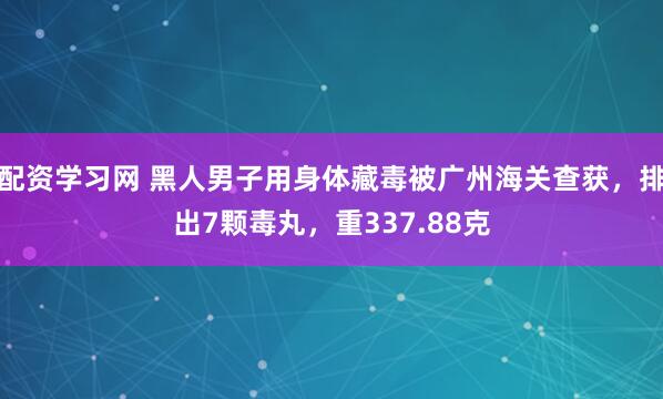 配资学习网 黑人男子用身体藏毒被广州海关查获，排出7颗毒丸，重337.88克