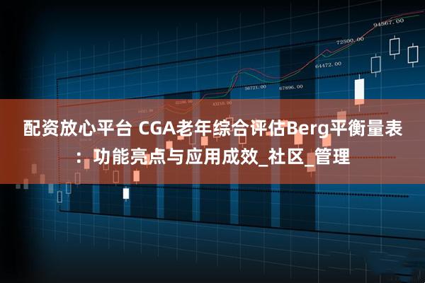 配资放心平台 CGA老年综合评估Berg平衡量表：功能亮点与应用成效_社区_管理