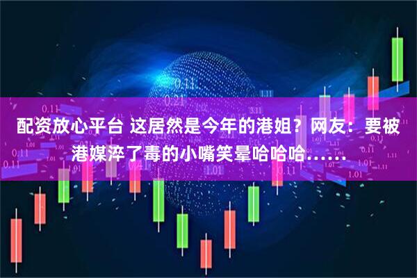 配资放心平台 这居然是今年的港姐？网友：要被港媒淬了毒的小嘴笑晕哈哈哈……