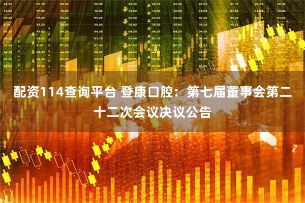 配资114查询平台 登康口腔：第七届董事会第二十二次会议决议公告