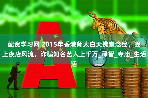 配资学习网 2015年香港师太白天佛堂念经，晚上夜店风流，诈骗知名艺人上千万_释智_寺庙_生活