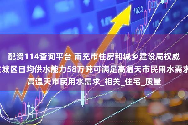 配资114查询平台 南充市住房和城乡建设局权威解答热点问题：主城区日均供水能力58万吨可满足高温天市民用水需求_相关_住宅_质量