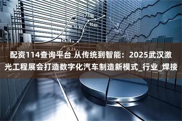 配资114查询平台 从传统到智能：2025武汉激光工程展会打造数字化汽车制造新模式_行业_焊接
