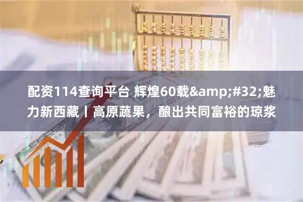 配资114查询平台 辉煌60载 魅力新西藏丨高原蔬果，酿出共同富裕的琼浆