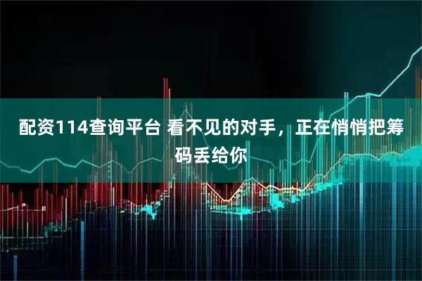 配资114查询平台 看不见的对手，正在悄悄把筹码丢给你