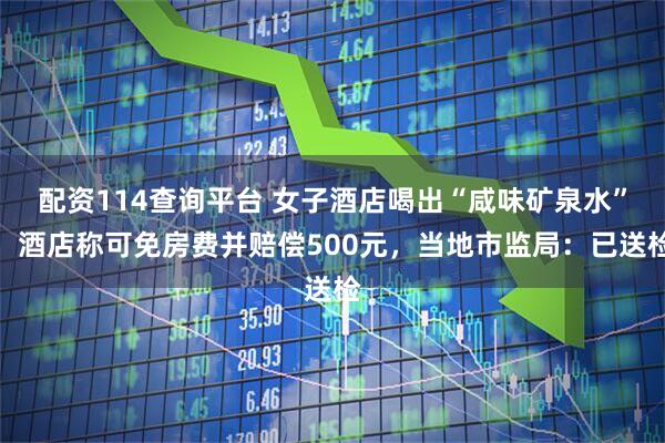 配资114查询平台 女子酒店喝出“咸味矿泉水”，酒店称可免房费并赔偿500元，当地市监局：已送检