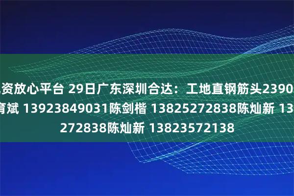 配资放心平台 29日广东深圳合达：工地直钢筋头2390联系电话：陈育斌 13923849031陈剑楷 13825272838陈灿新 13823572138
