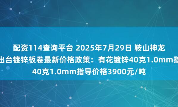 配资114查询平台 2025年7月29日 鞍山神龙腾达工贸有限公司出台镀锌板卷最新价格政策：有花镀锌40克1.0mm指导价格3900元/吨