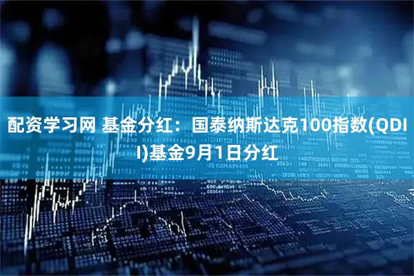 配资学习网 基金分红：国泰纳斯达克100指数(QDII)基金9月1日分红