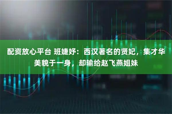 配资放心平台 班婕妤：西汉著名的贤妃，集才华美貌于一身，却输给赵飞燕姐妹