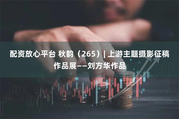 配资放心平台 秋韵（265）| 上游主题摄影征稿作品展——刘方华作品