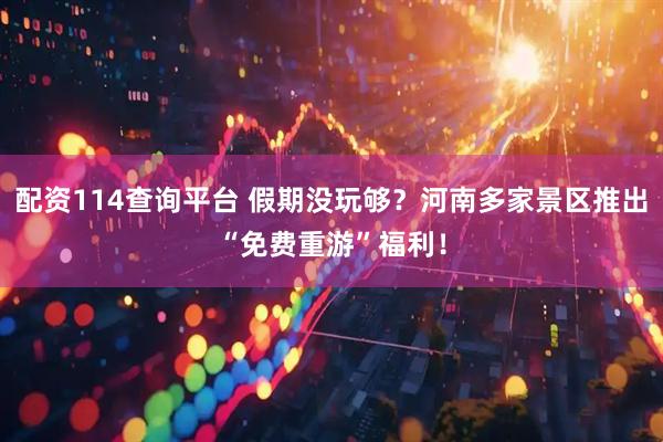 配资114查询平台 假期没玩够？河南多家景区推出“免费重游”福利！