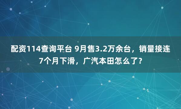 配资114查询平台 9月售3.2万余台，销量接连7个月下滑，广汽本田怎么了？