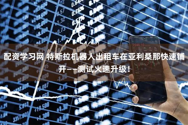 配资学习网 特斯拉机器人出租车在亚利桑那快速铺开——测试火速升级！