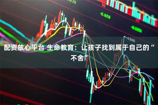 配资放心平台 生命教育：让孩子找到属于自己的“不舍”