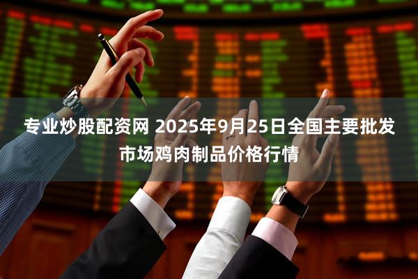 专业炒股配资网 2025年9月25日全国主要批发市场鸡肉制品价格行情