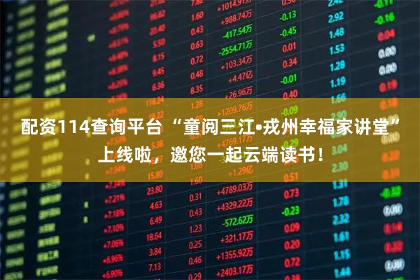 配资114查询平台 “童阅三江•戎州幸福家讲堂”上线啦，邀您一起云端读书！