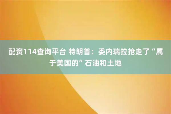 配资114查询平台 特朗普：委内瑞拉抢走了“属于美国的”石油和土地