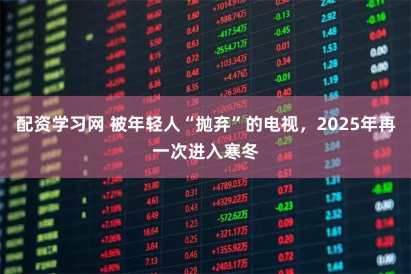 配资学习网 被年轻人“抛弃”的电视，2025年再一次进入寒冬