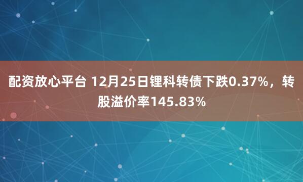 配资放心平台 12月25日锂科转债下跌0.37%，转股溢价率145.83%