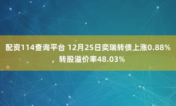 配资114查询平台 12月25日奕瑞转债上涨0.88%,转股溢价率48.03%