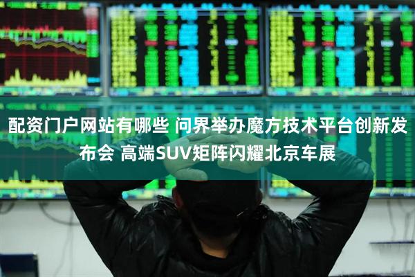 配资门户网站有哪些 问界举办魔方技术平台创新发布会 高端SUV矩阵闪耀北京车展