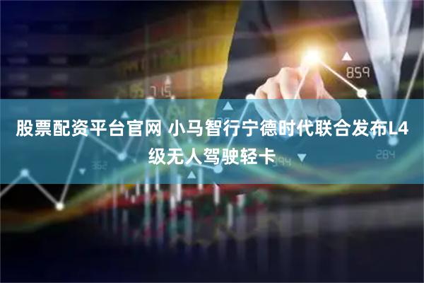 股票配资平台官网 小马智行宁德时代联合发布L4级无人驾驶轻卡