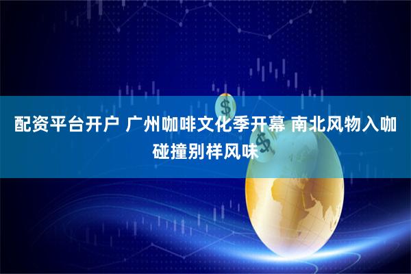 配资平台开户 广州咖啡文化季开幕 南北风物入咖碰撞别样风味