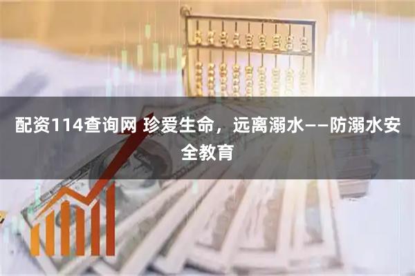 配资114查询网 珍爱生命，远离溺水——防溺水安全教育