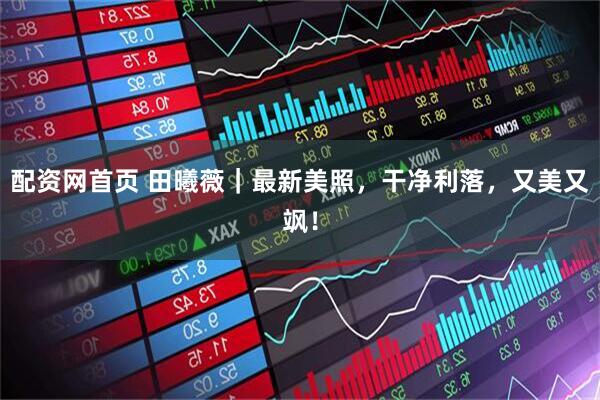 配资网首页 田曦薇｜最新美照，干净利落，又美又飒！