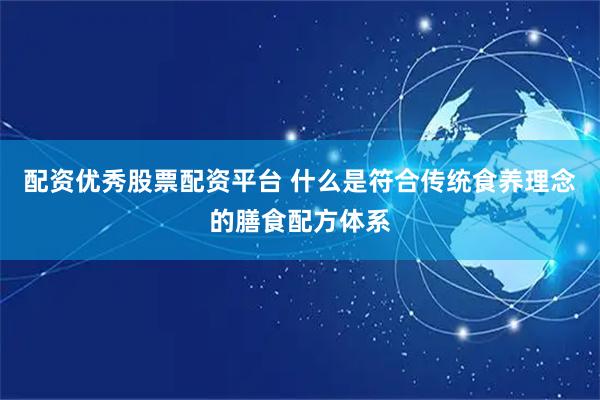 配资优秀股票配资平台 什么是符合传统食养理念的膳食配方体系
