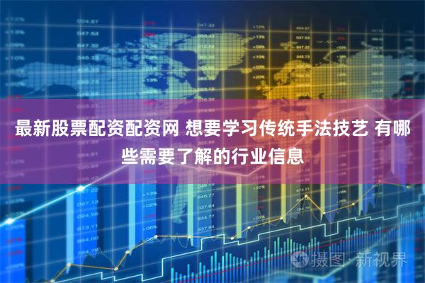 最新股票配资配资网 想要学习传统手法技艺 有哪些需要了解的行业信息
