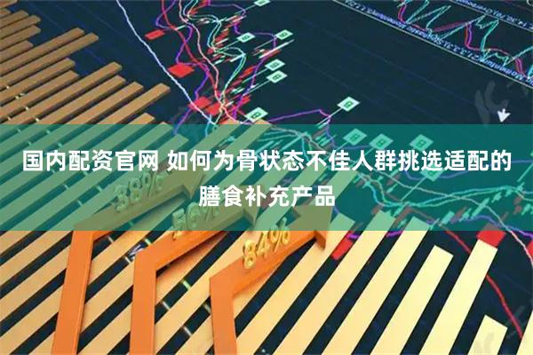 国内配资官网 如何为骨状态不佳人群挑选适配的膳食补充产品