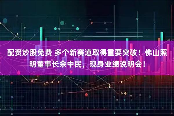 配资炒股免费 多个新赛道取得重要突破！佛山照明董事长余中民，现身业绩说明会！