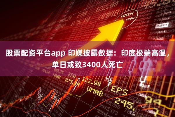 股票配资平台app 印媒披露数据：印度极端高温，单日或致3400人死亡