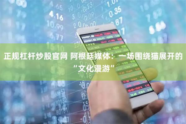 正规杠杆炒股官网 阿根廷媒体：一场围绕猫展开的“文化漫游”